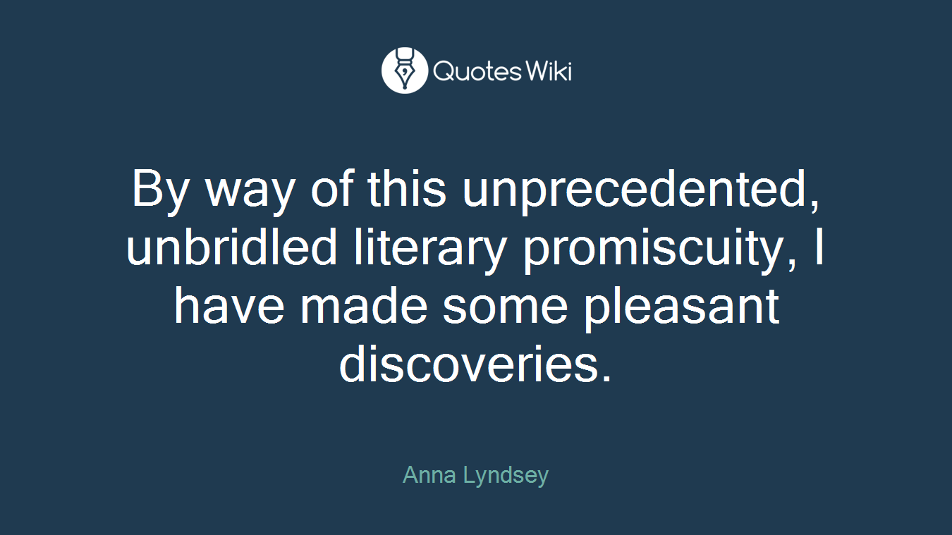 By way of this unprecedented, unbridled literary promiscuity, I have made some pleasant discoveries.