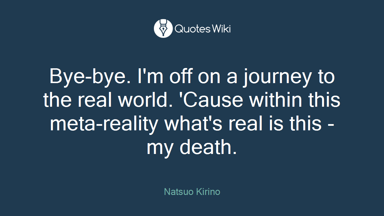 Bye-bye. I'm off on a journey to the real world. 'Cause within this meta-reality what's real is this - my death.