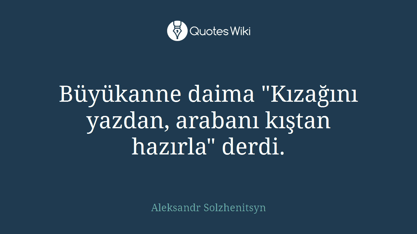 Büyükanne daima "Kızağını yazdan, arabanı kıştan hazırla" derdi.