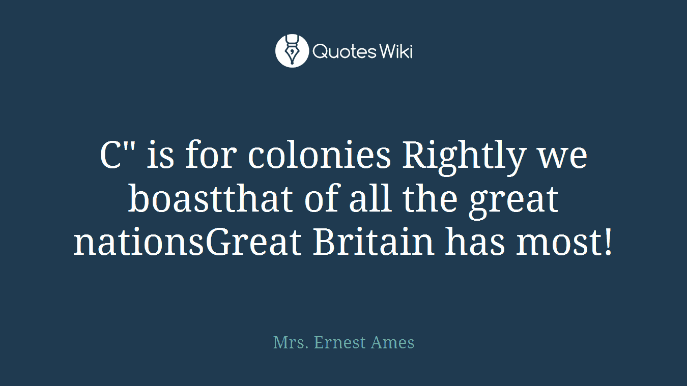 C" is for colonies Rightly we boastthat of all the great nationsGreat Britain has most!