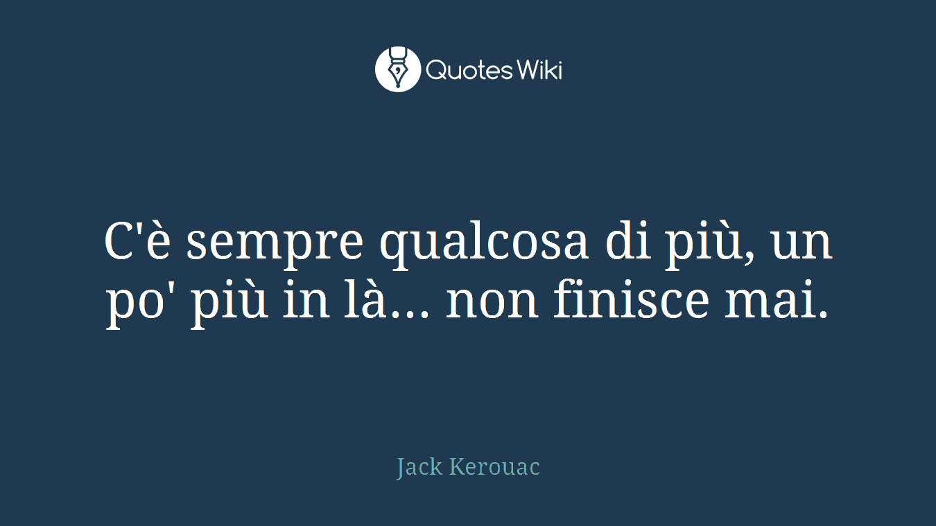 C'è sempre qualcosa di più, un po' più in là... non finisce mai.