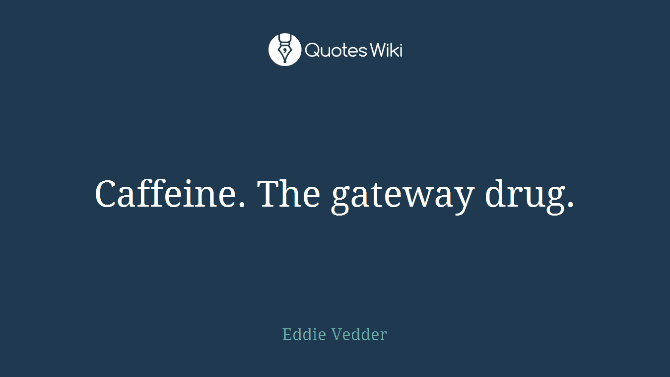Caffeine. The gateway drug.