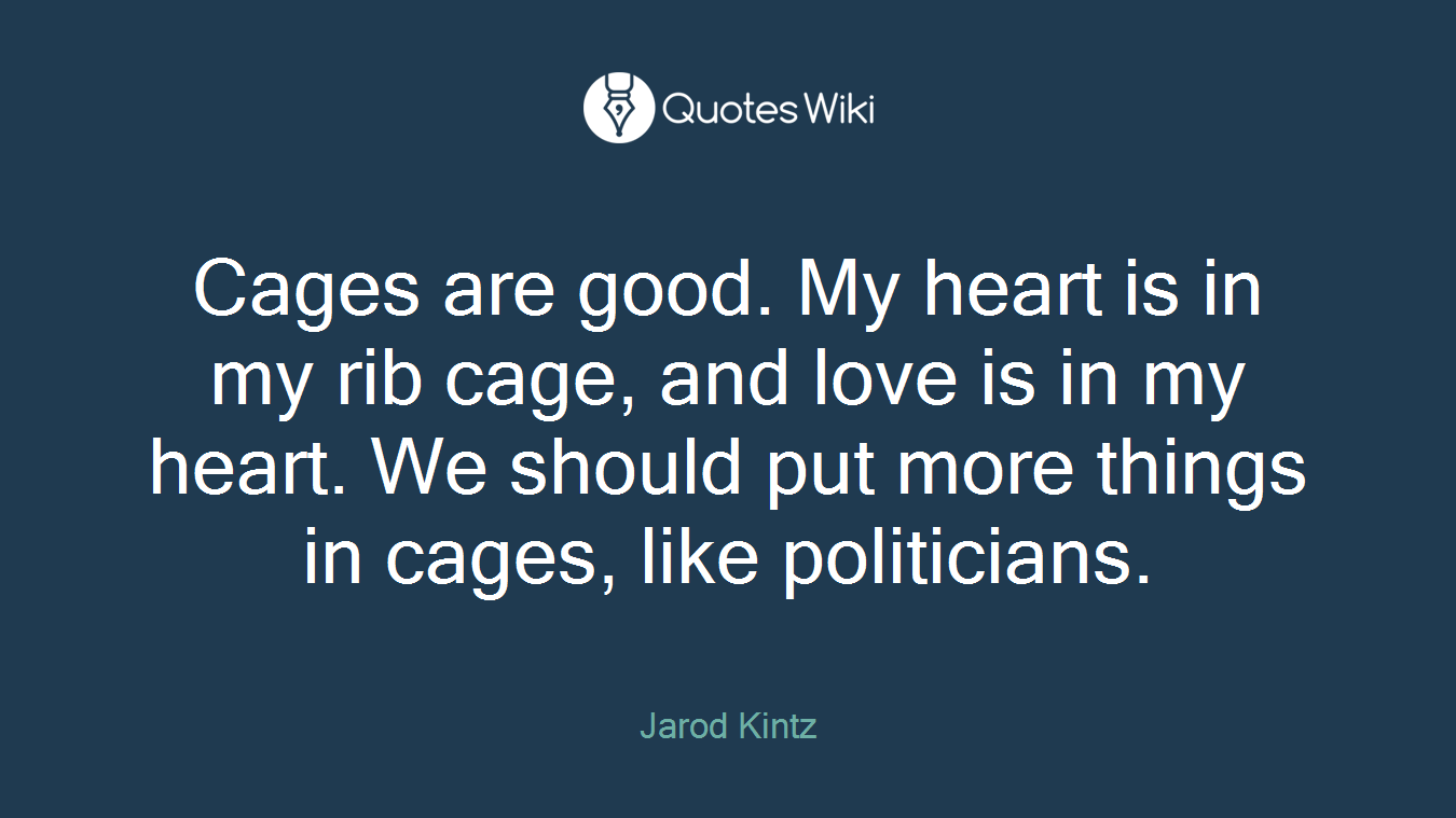 Cages are good. My heart is in my rib cage, and love is in my heart. We should put more things in cages, like politicians.