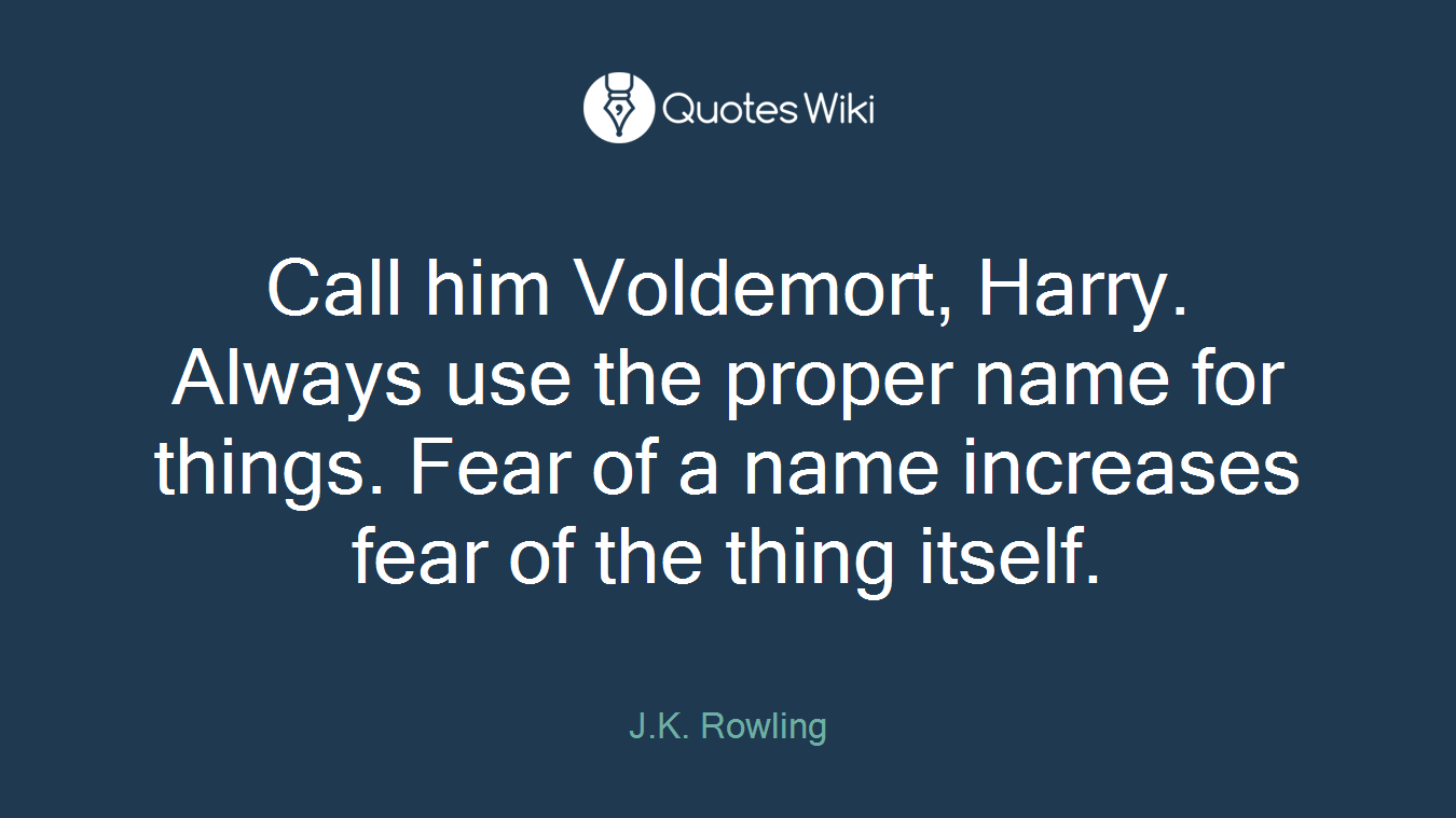 Call him Voldemort, Harry. Always use the proper name for things. Fear of a name increases fear of the thing itself.