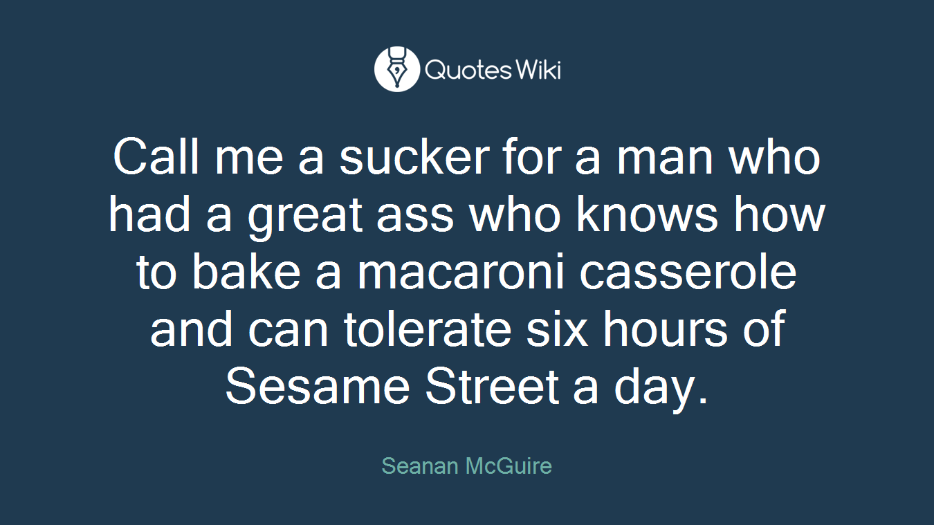 Call me a sucker for a man who had a great ass who knows how to bake a macaroni casserole and can tolerate six hours of Sesame Street a day.
