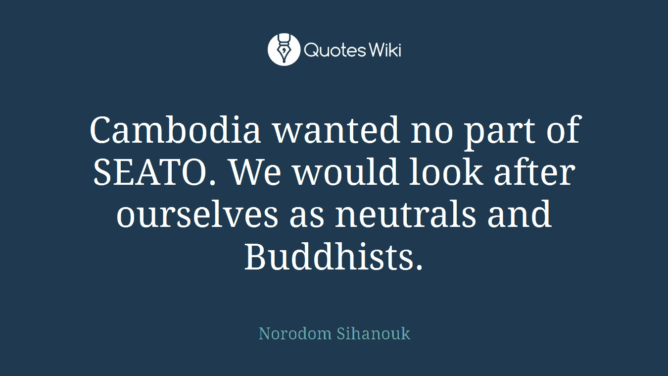 Cambodia wanted no part of SEATO. We would look after ourselves as neutrals and Buddhists.