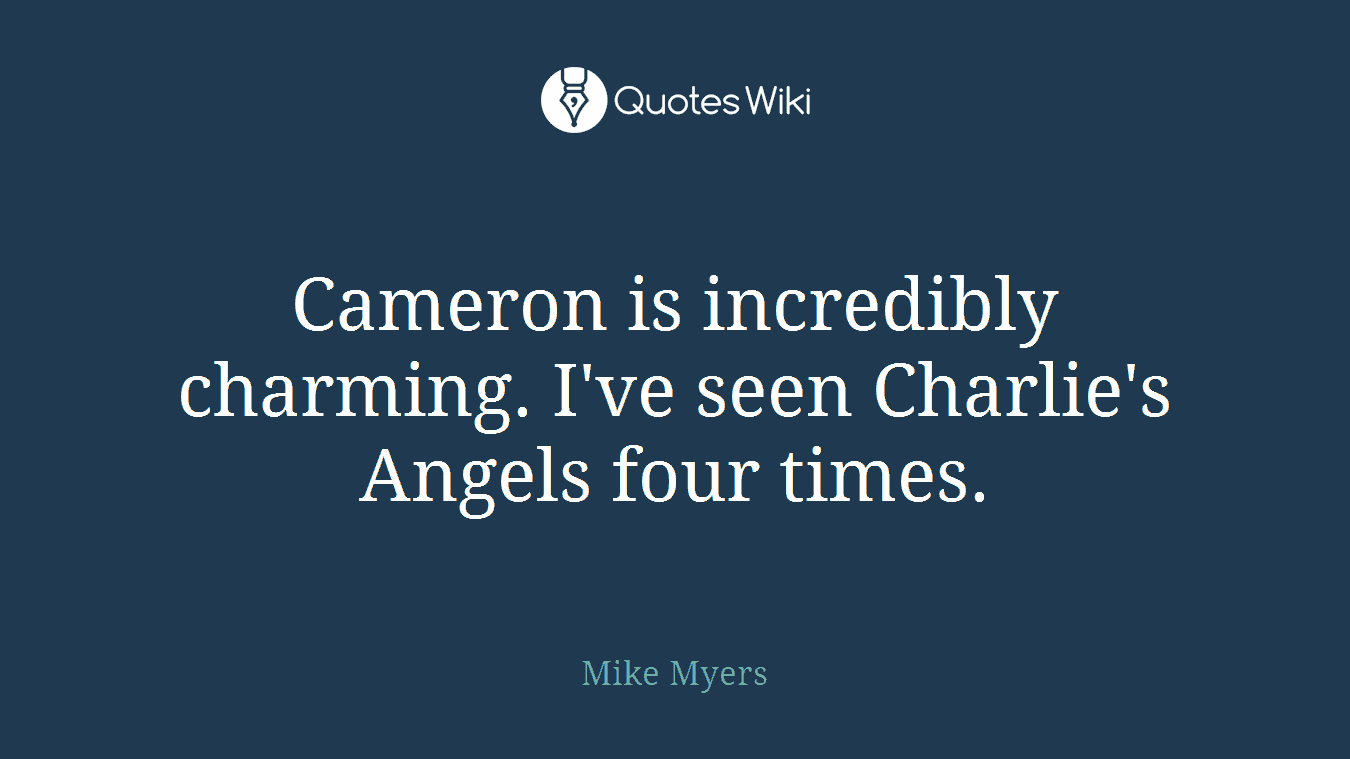 Cameron is incredibly charming. I've seen Charlie's Angels four times.