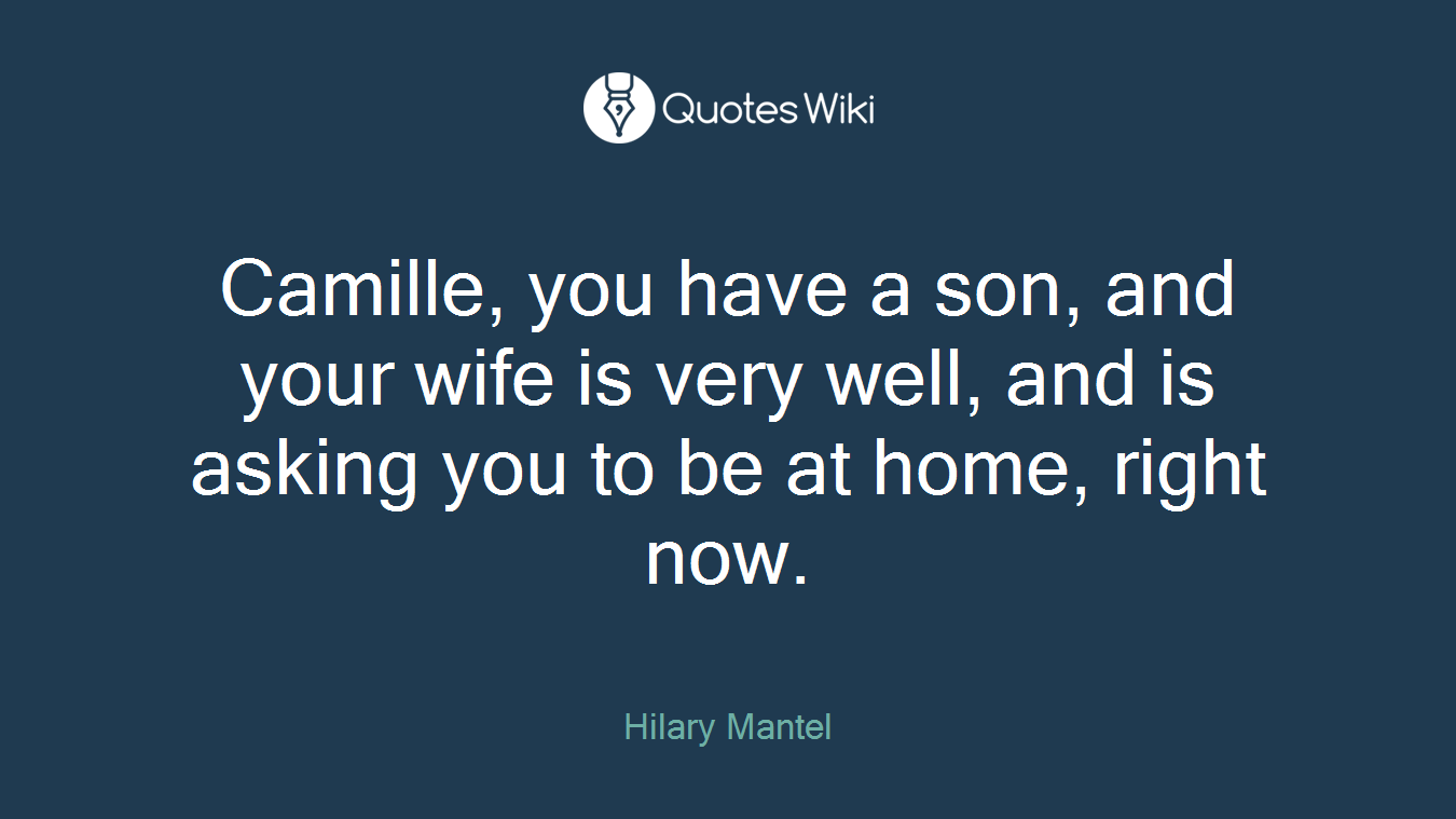 Camille, you have a son, and your wife is very well, and is asking you to be at home, right now.