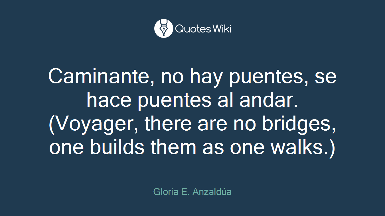 Caminante, no hay puentes, se hace puentes al andar. (Voyager, there are no bridges, one builds them as one walks.)
