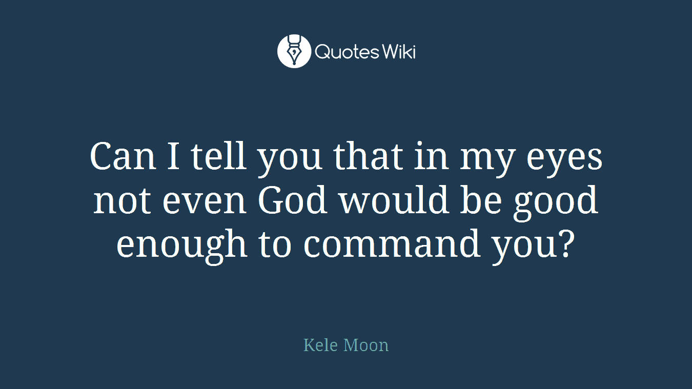 Can I tell you that in my eyes not even God would be good enough to command you?