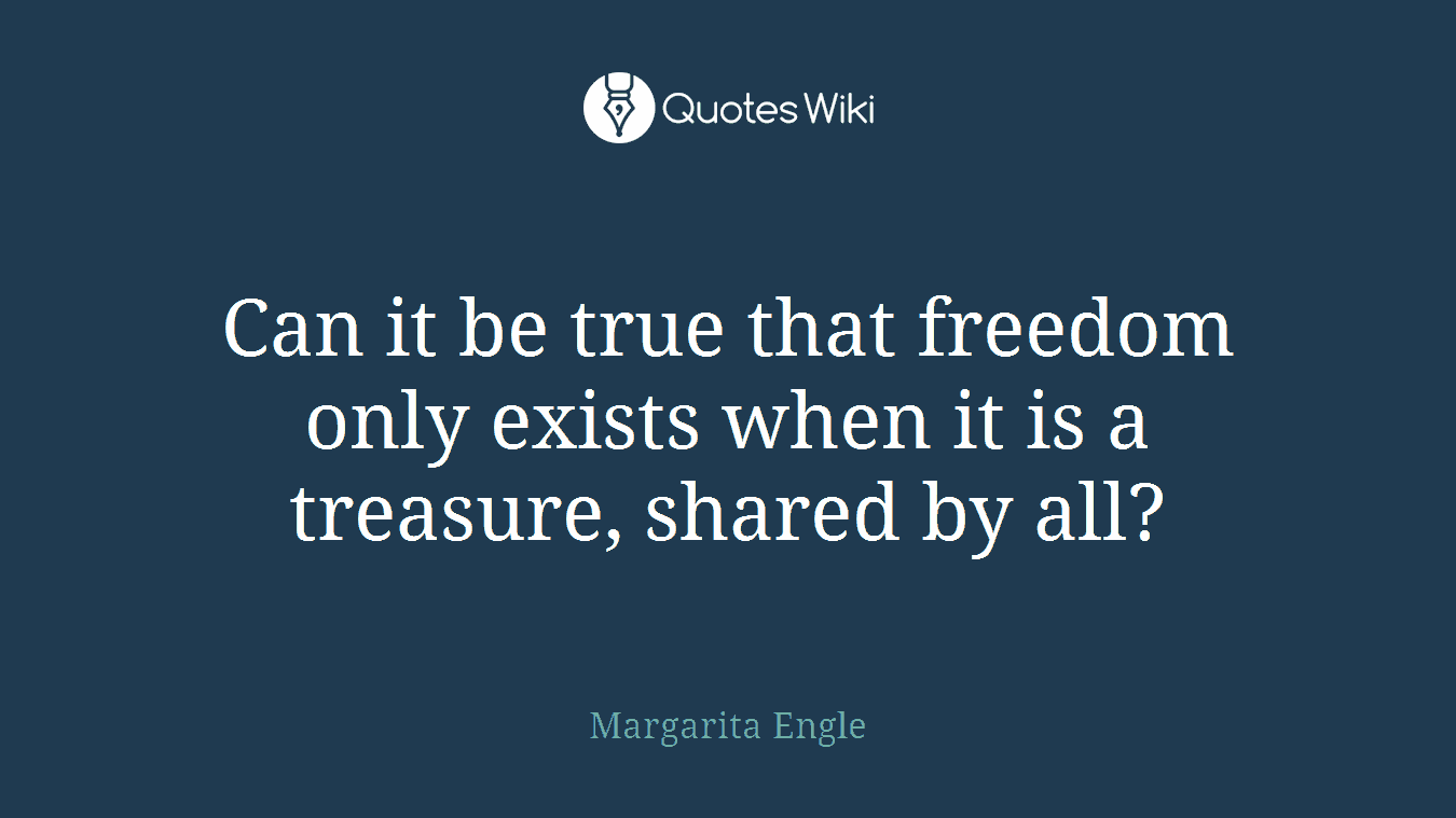Can it be true that freedom only exists when it is a treasure, shared by all?