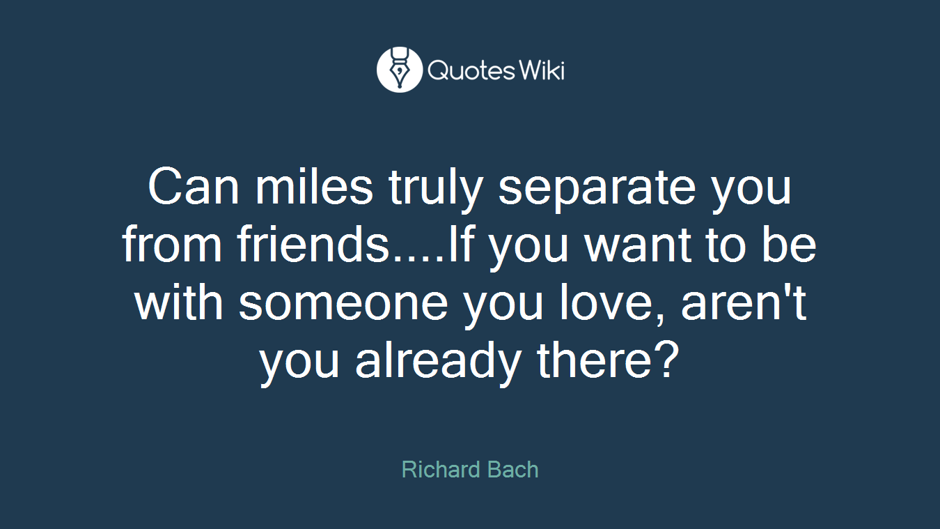 Can miles truly separate you from friends....If you want to be with someone you love, aren't you already there?