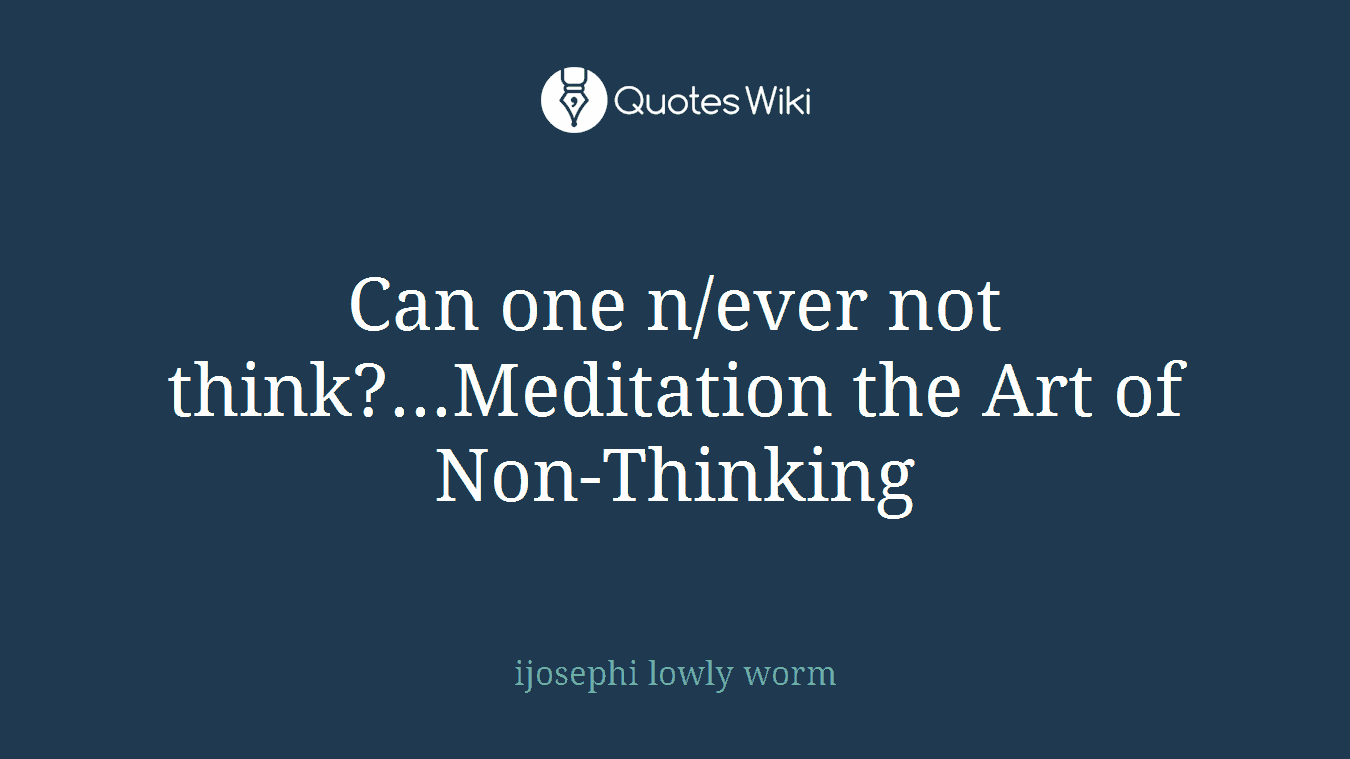 Can one n/ever not think?...Meditation the Art of Non-Thinking