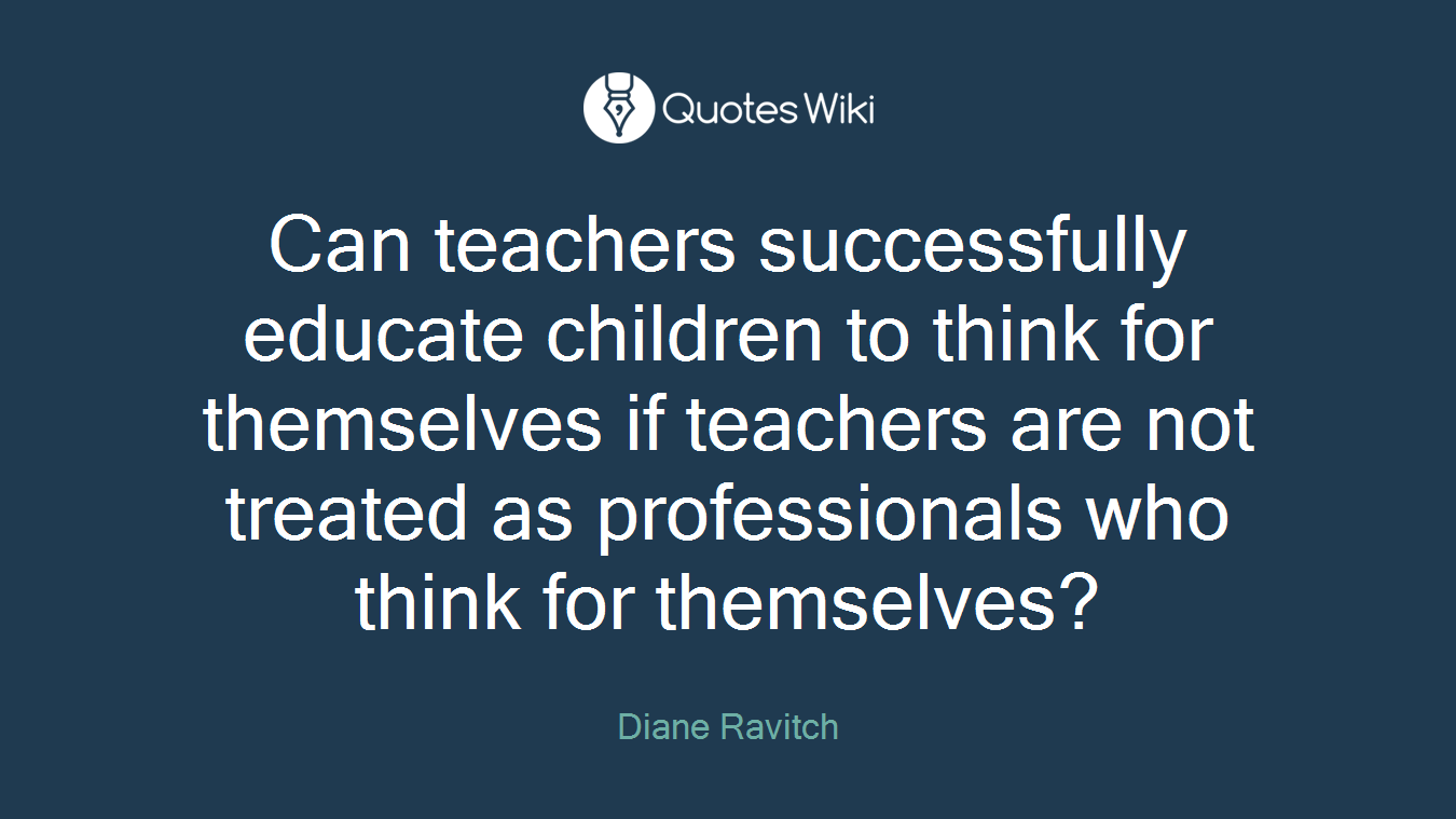 Can teachers successfully educate children to think for themselves if teachers are not treated as professionals who think for themselves?