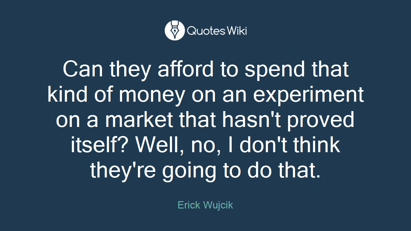 Can they afford to spend that kind of money on an experiment on a market that hasn't proved itself? Well, no, I don't think they're going to do that.