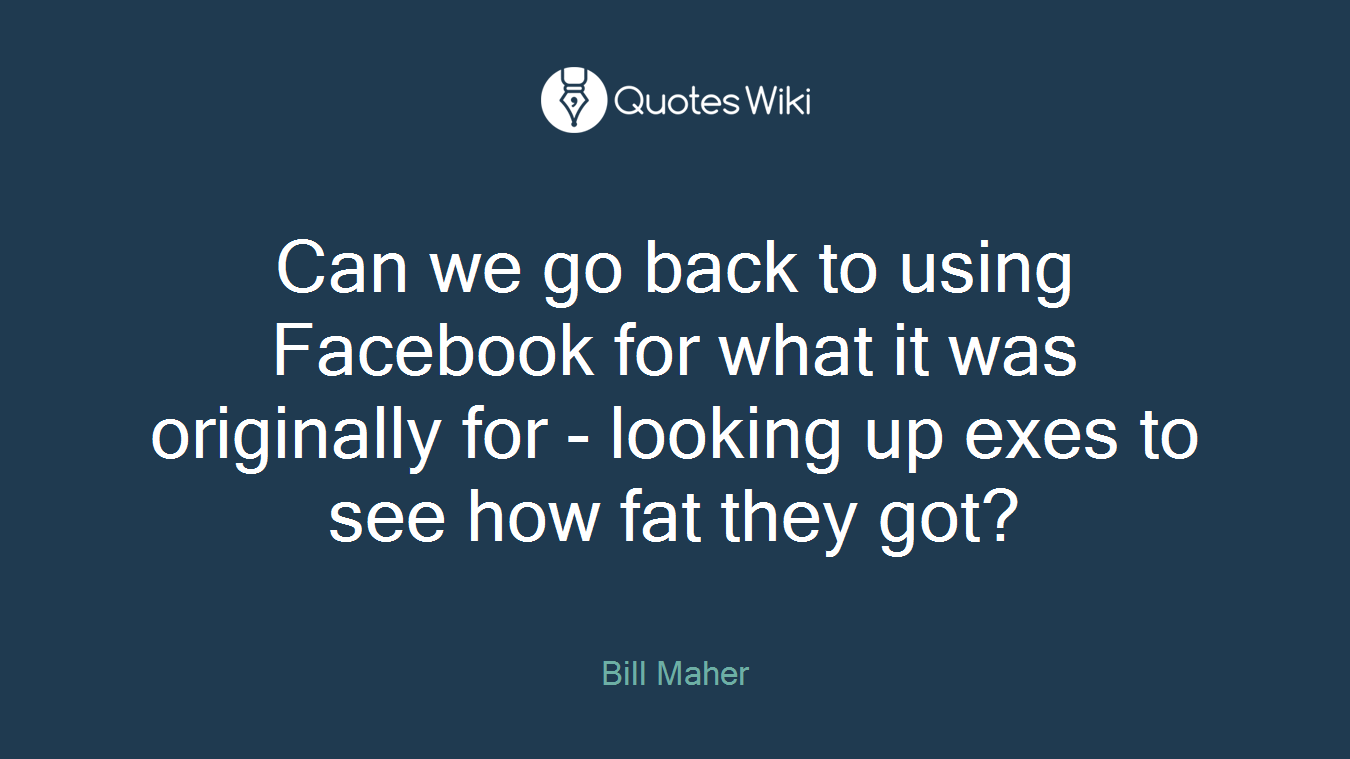 Can we go back to using Facebook for what it was originally for - looking up exes to see how fat they got?
