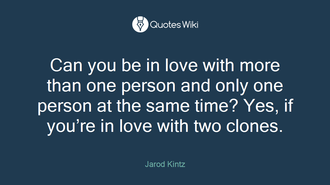Can you be in love with more than one person and only one person at the same time? Yes, if you’re in love with two clones.