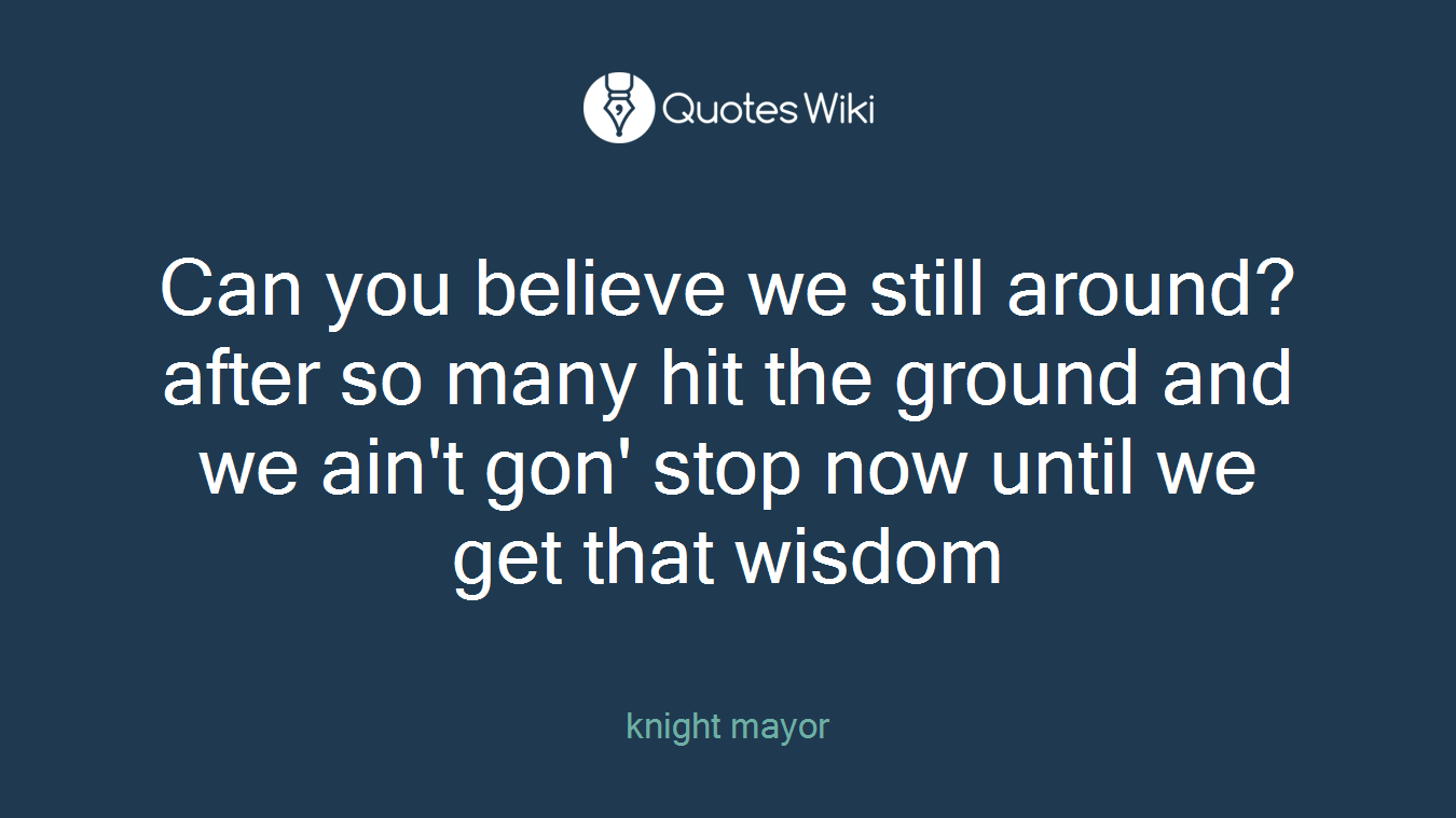 Can you believe we still around?after so many hit the ground and we ain't gon' stop now until we get that wisdom
