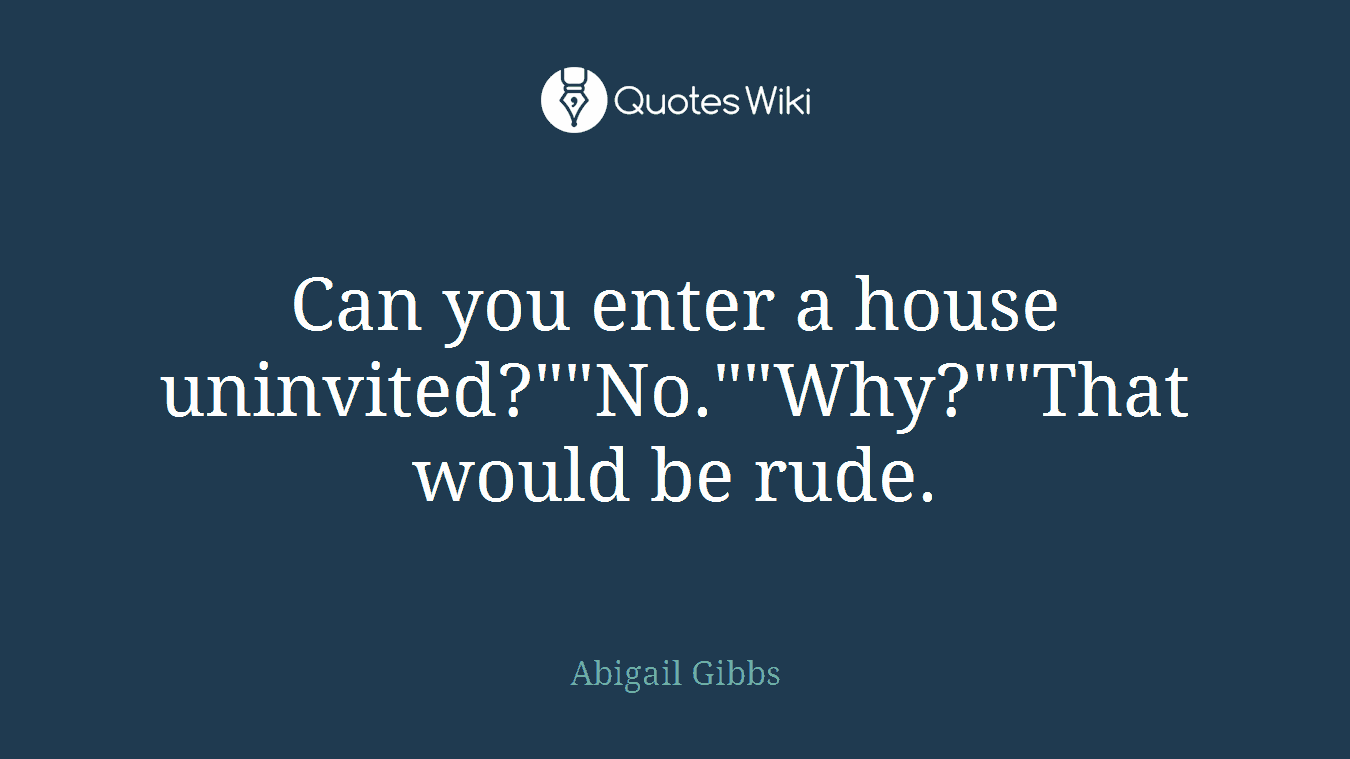Can you enter a house uninvited?""No.""Why?""That would be rude.