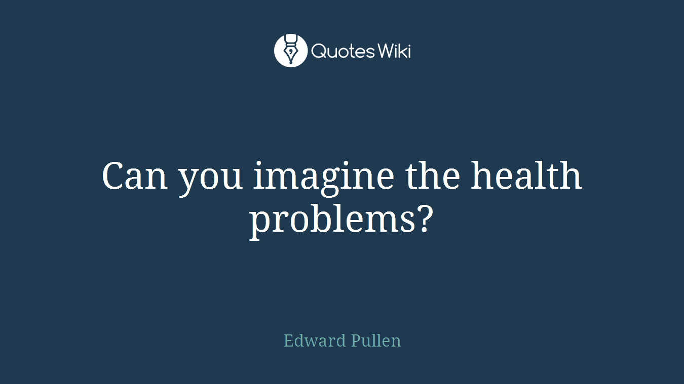 Can you imagine the health problems?