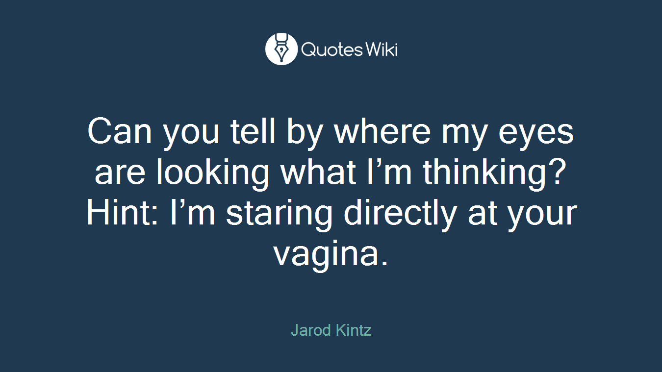 Can you tell by where my eyes are looking what I’m thinking? Hint: I’m staring directly at your vagina.