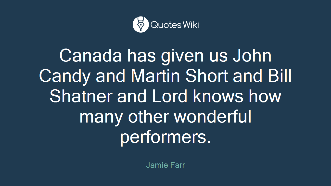 Canada has given us John Candy and Martin Short and Bill Shatner and Lord knows how many other wonderful performers.