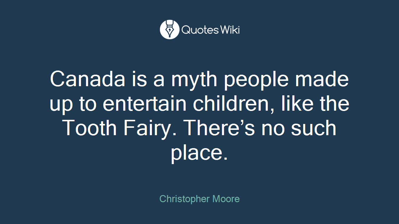 Canada is a myth people made up to entertain children, like the Tooth Fairy. There’s no such place.