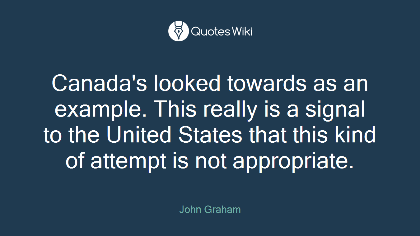 Canada's looked towards as an example. This really is a signal to the United States that this kind of attempt is not appropriate.