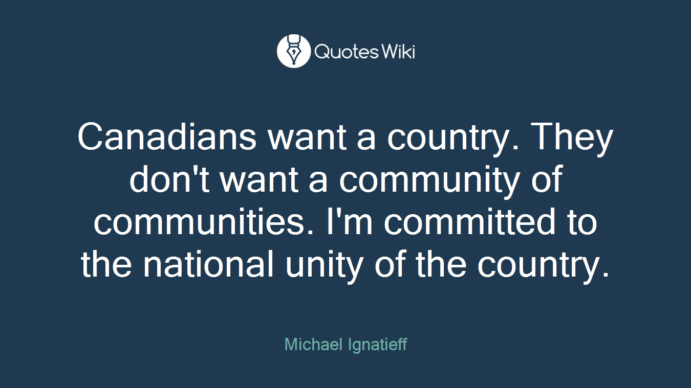 Canadians want a country. They don't want a community of communities. I'm committed to the national unity of the country.