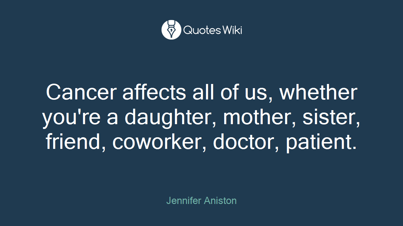 Cancer affects all of us, whether you're a daughter, mother, sister, friend, coworker, doctor, patient.