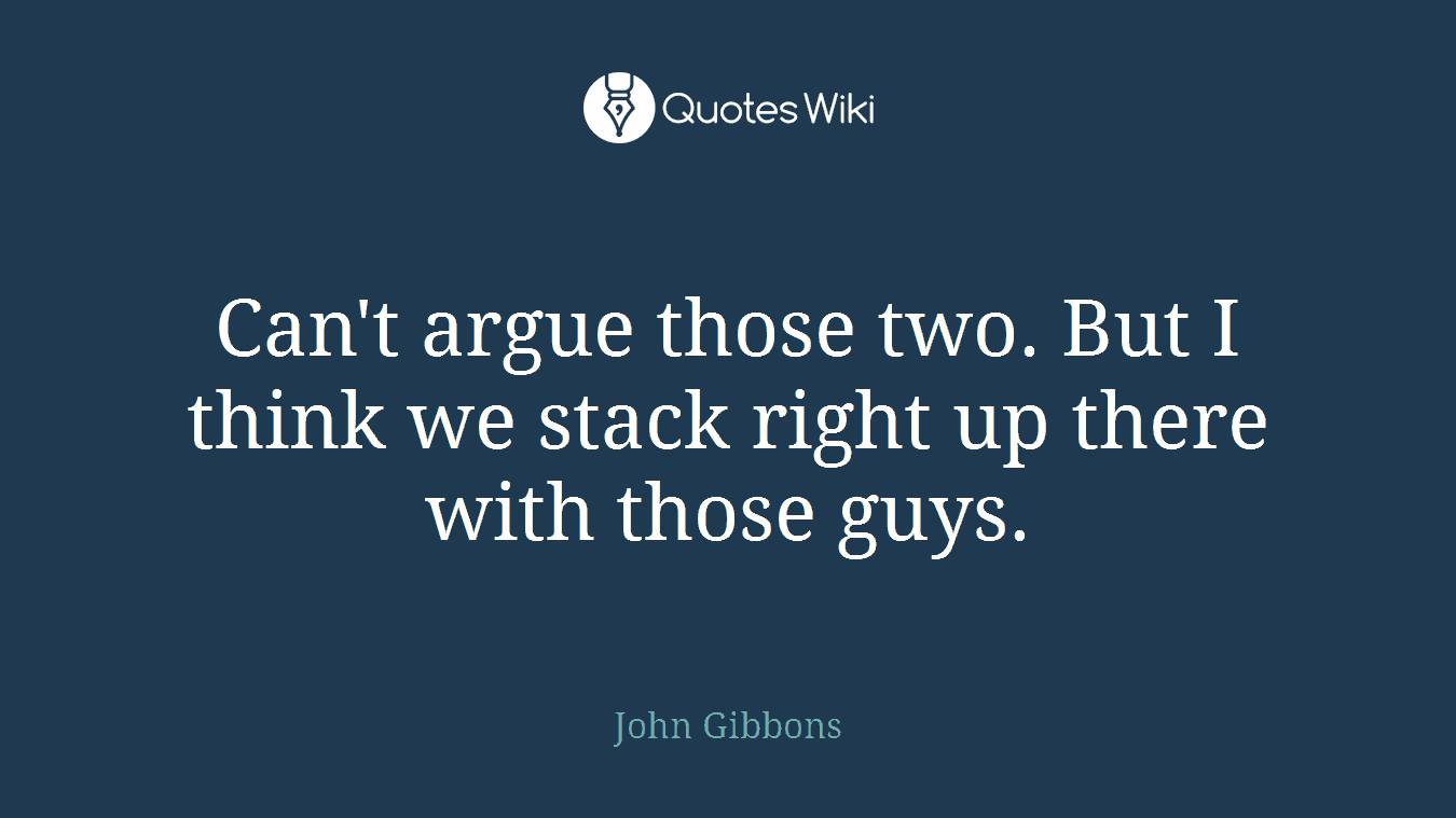 Can't argue those two. But I think we stack right up there with those guys.