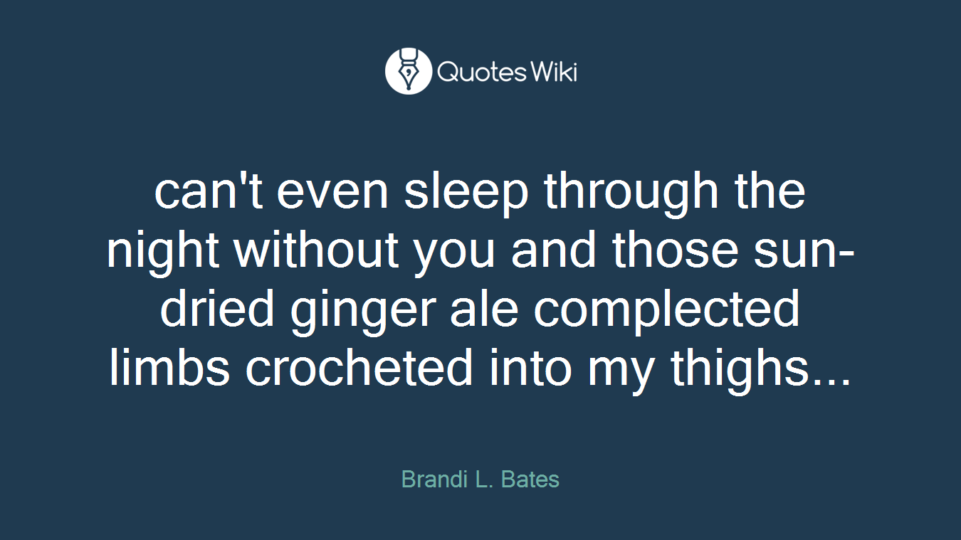 can't even sleep through the night without you and those sun-dried ginger ale complected limbs crocheted into my thighs...