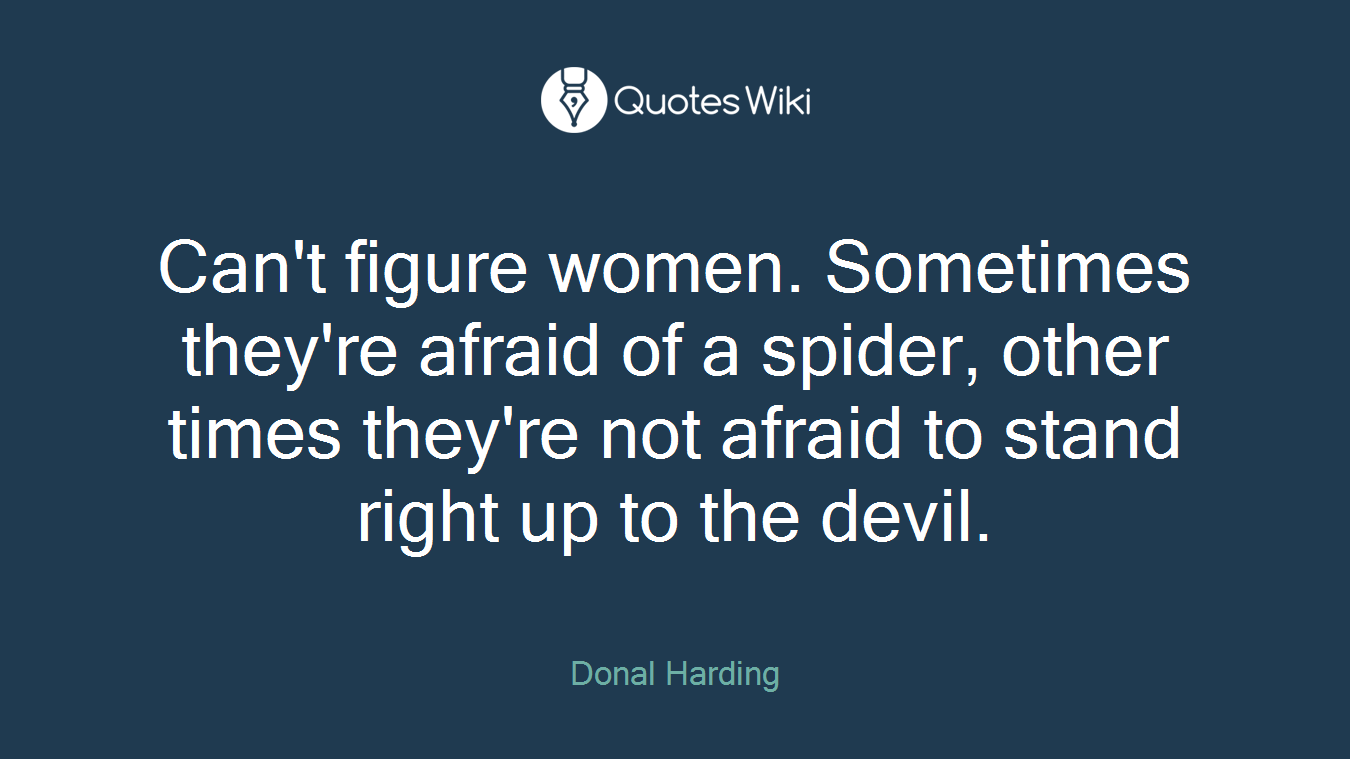 Can't figure women. Sometimes they're afraid of a spider, other times they're not afraid to stand right up to the devil.