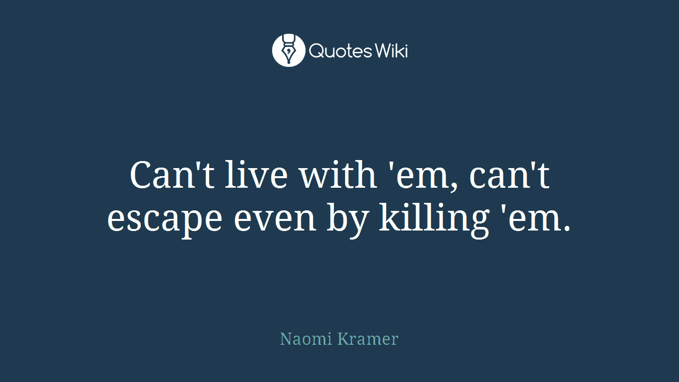 Can't live with 'em, can't escape even by killing 'em.