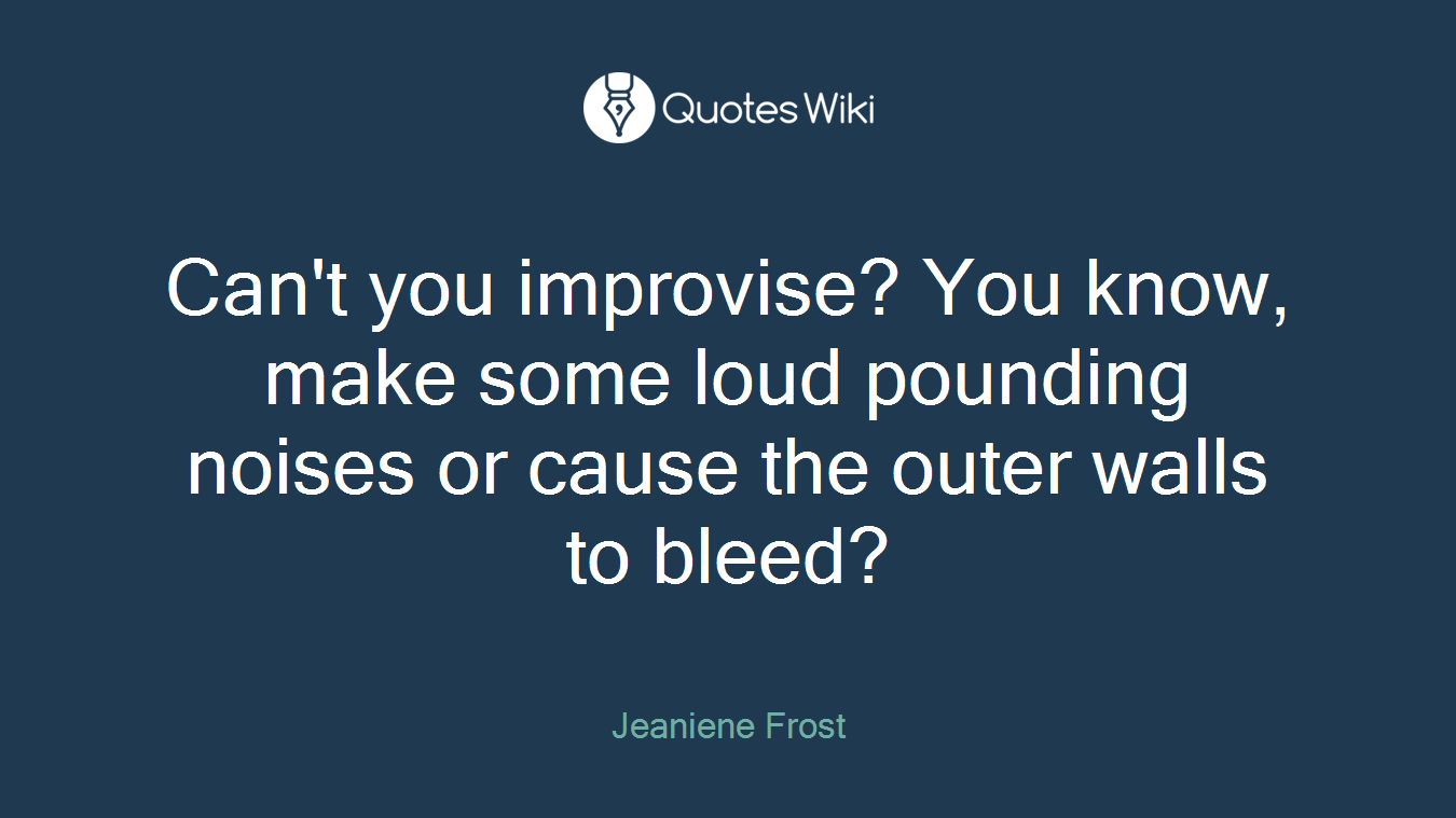 Can't you improvise? You know, make some loud pounding noises or cause the outer walls to bleed?