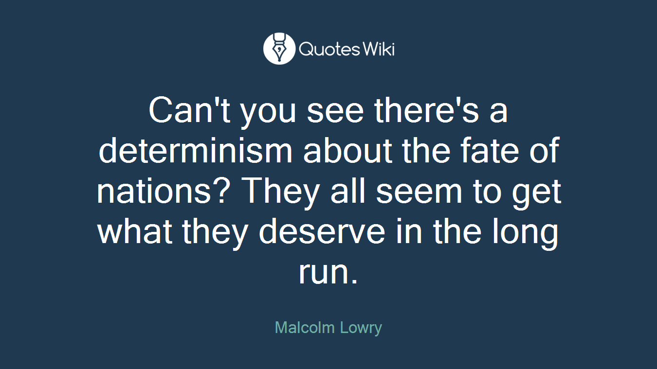 Can't you see there's a determinism about the fate of nations? They all seem to get what they deserve in the long run.