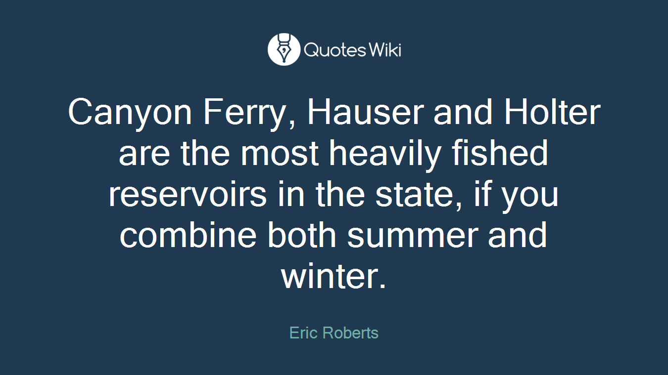 Canyon Ferry, Hauser and Holter are the most heavily fished reservoirs in the state, if you combine both summer and winter.