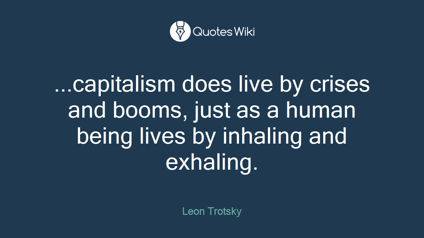 ...capitalism does live by crises and booms, just as a human being lives by inhaling and exhaling.