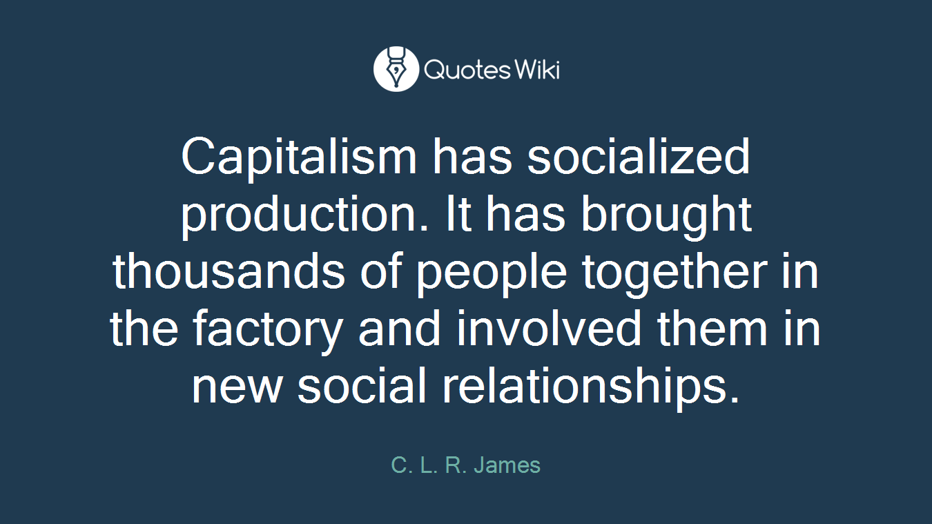 Capitalism has socialized production. It has brought thousands of people together in the factory and involved them in new social relationships.