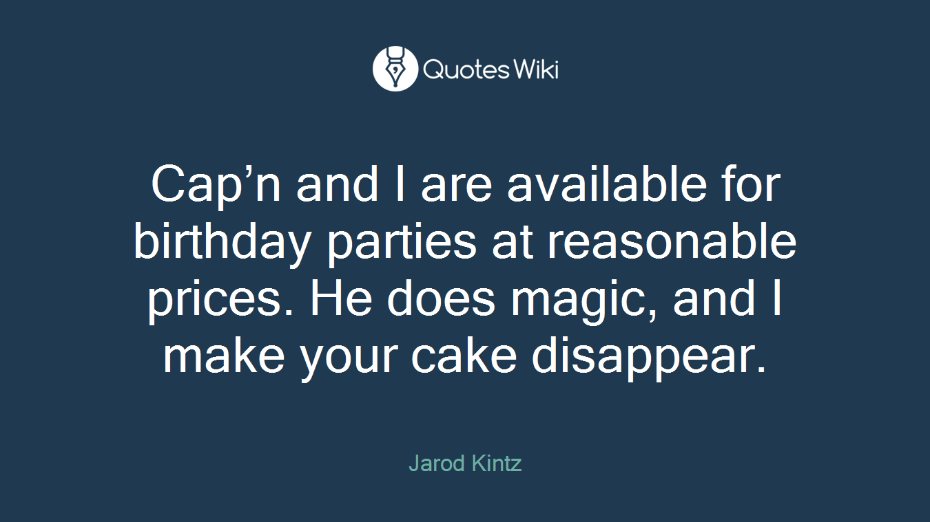 Cap’n and I are available for birthday parties at reasonable prices. He does magic, and I make your cake disappear.