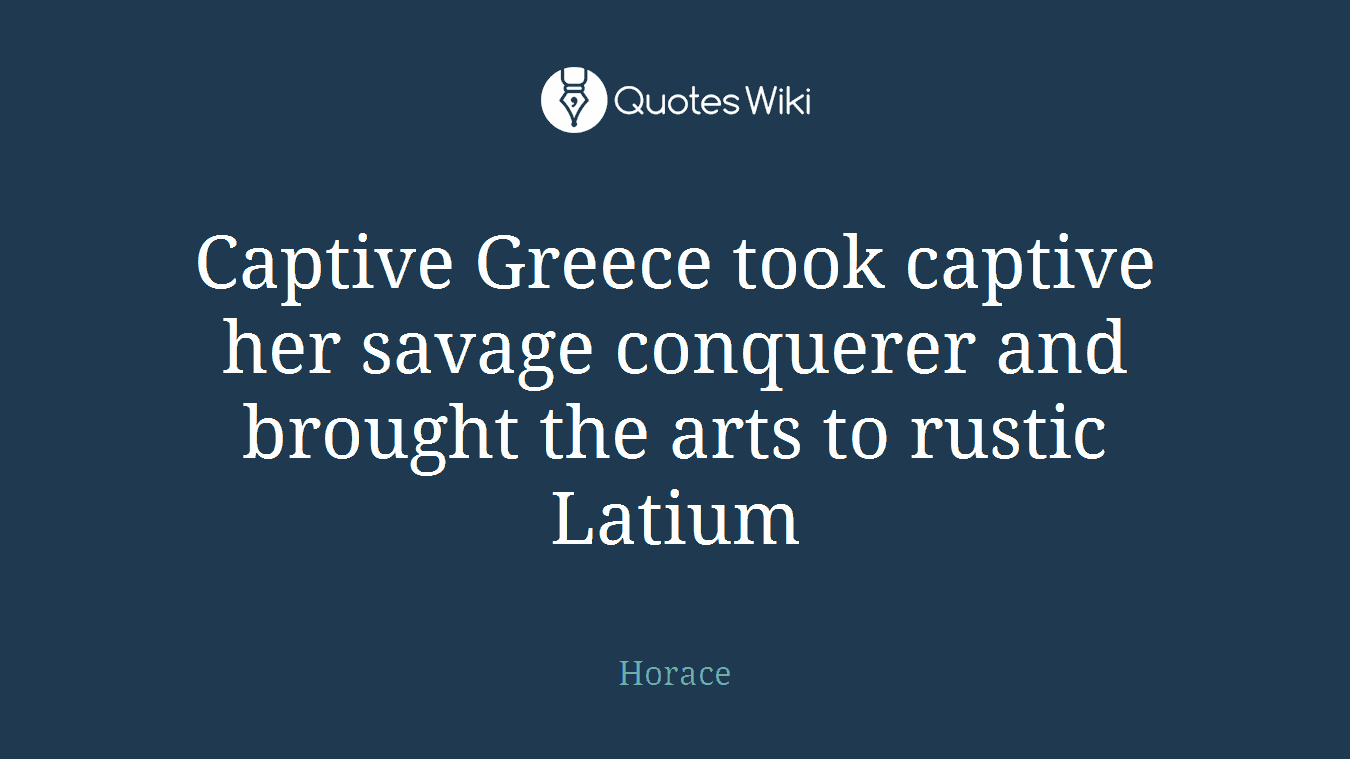 Captive Greece took captive her savage conquerer and brought the arts to rustic Latium