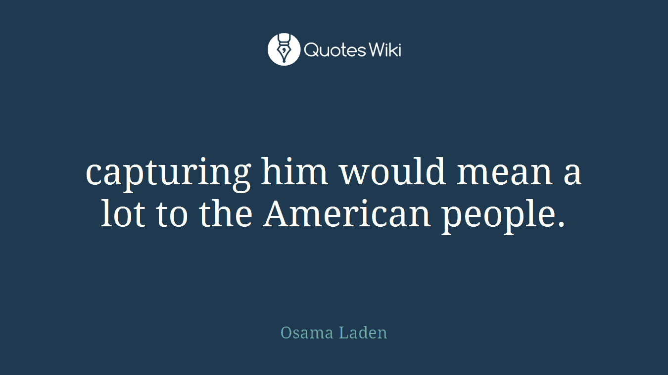 capturing him would mean a lot to the American people.