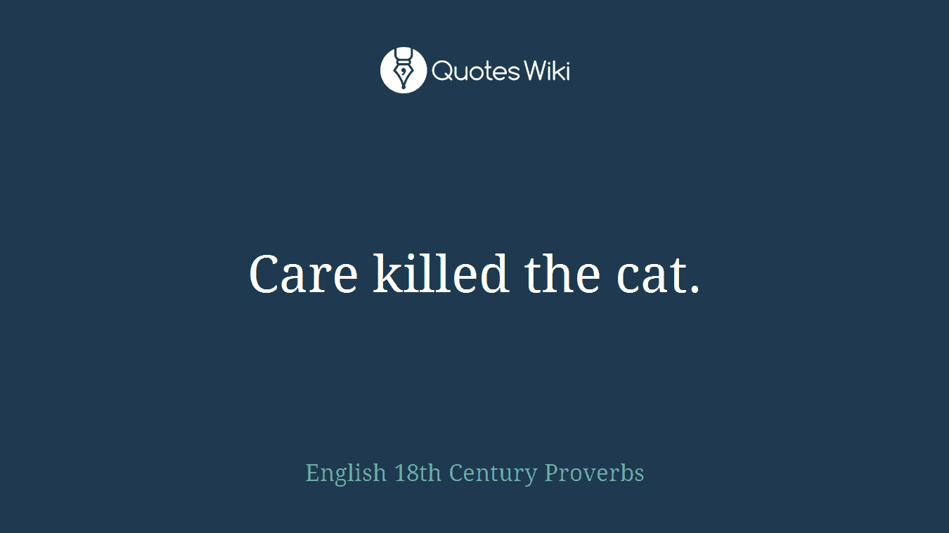 Care killed the cat.