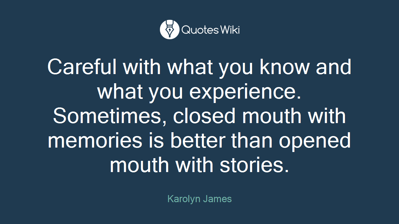 Careful with what you know and what you experience. Sometimes, closed mouth with memories is better than opened mouth with stories.