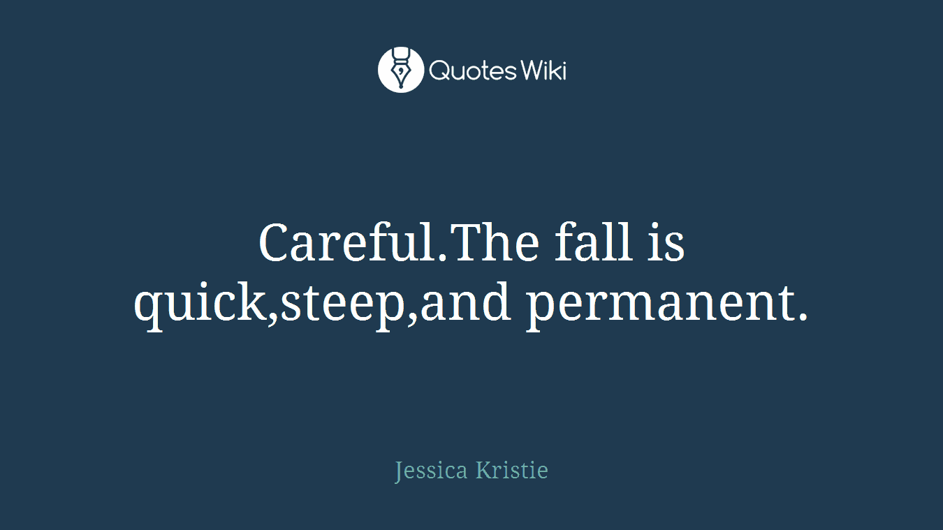 Careful.The fall is quick,steep,and permanent.