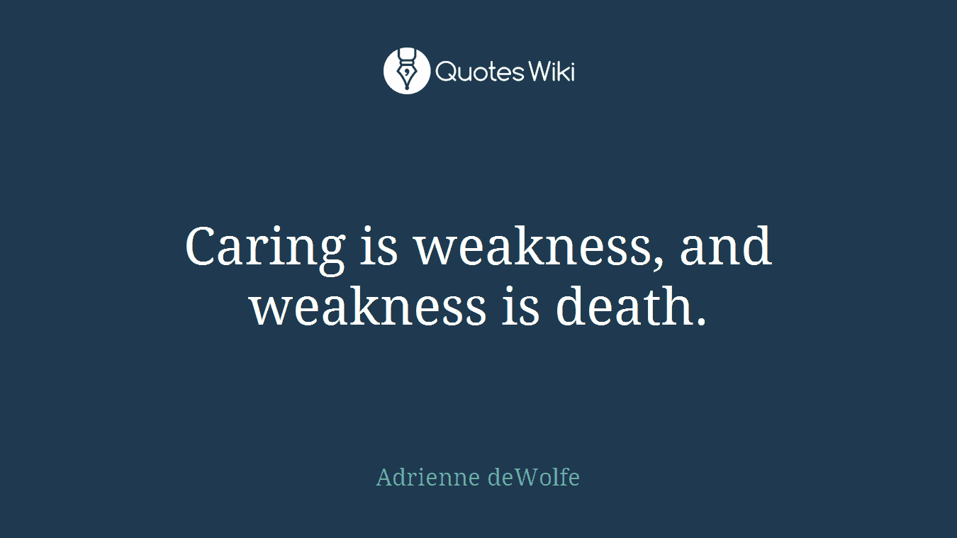 Caring is weakness, and weakness is death.