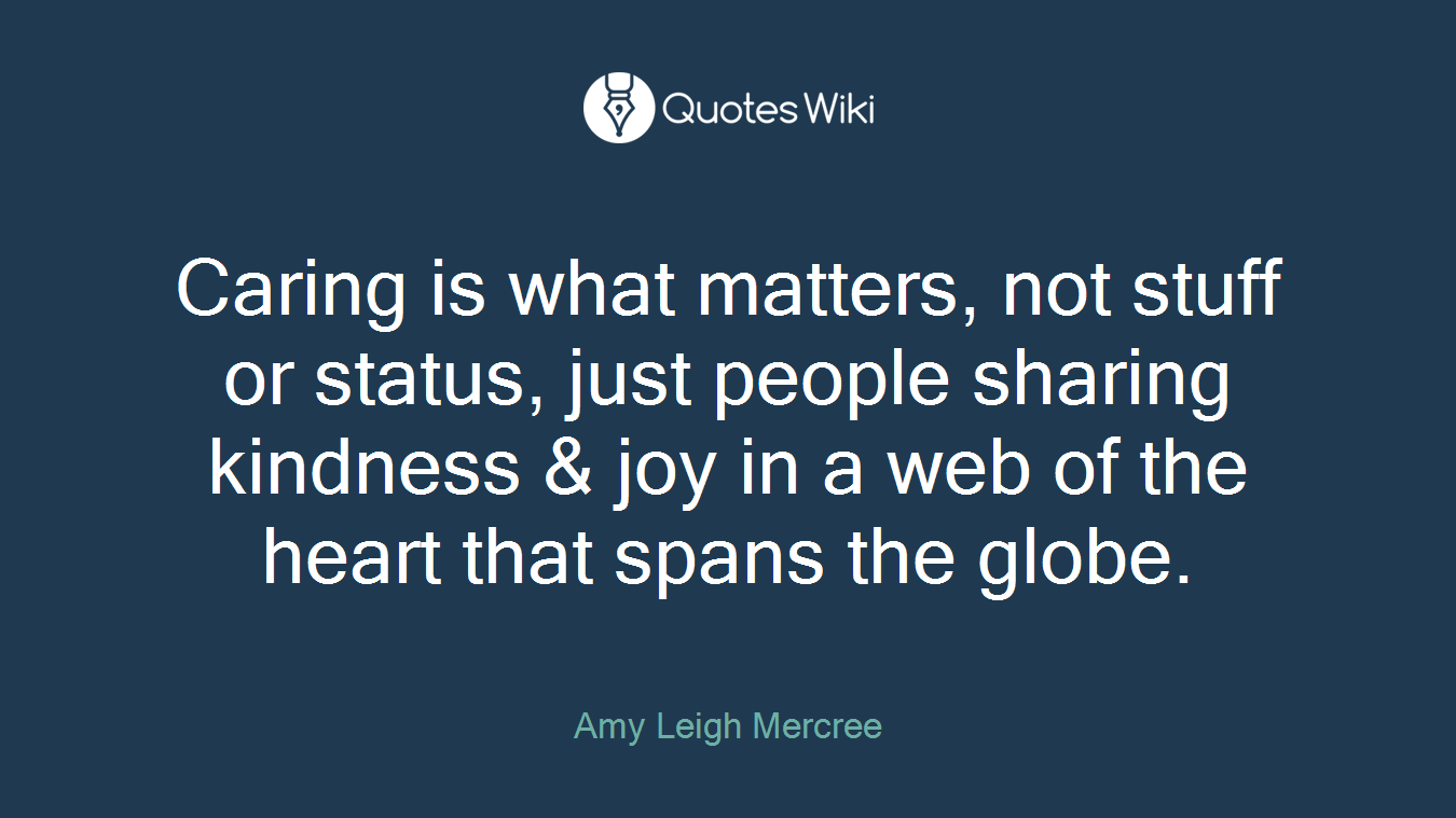 Caring is what matters, not stuff or status, just people sharing kindness & joy in a web of the heart that spans the globe.