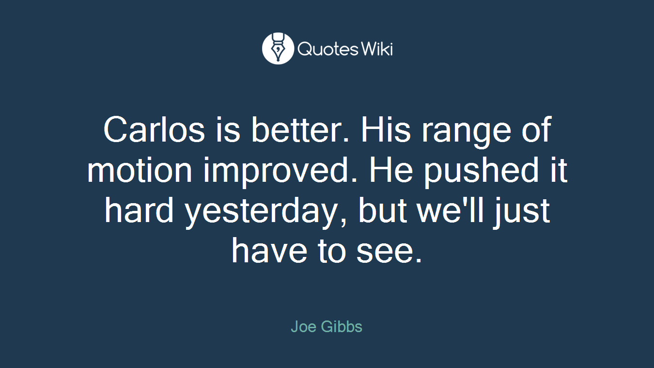Carlos is better. His range of motion improved. He pushed it hard yesterday, but we'll just have to see.