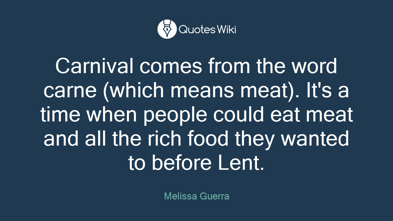 Carnival comes from the word carne (which means meat). It's a time when people could eat meat and all the rich food they wanted to before Lent.