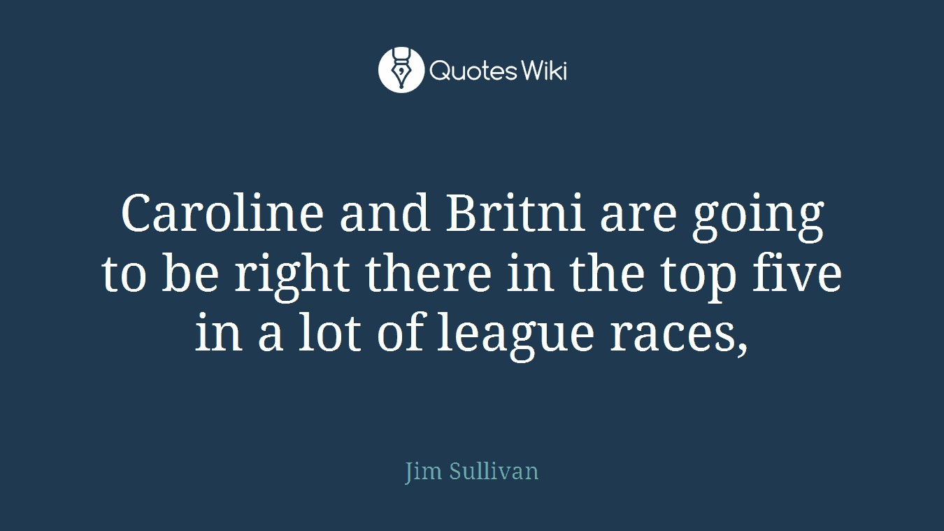 Caroline and Britni are going to be right there in the top five in a lot of league races,